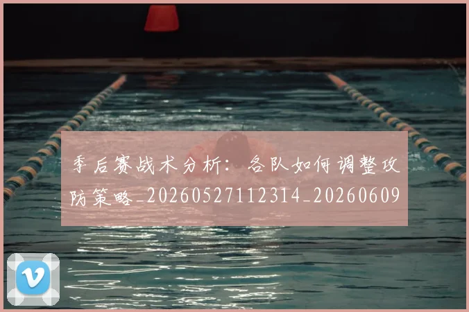 季后赛战术分析:各队如何调整攻防策略_20260527112314_20260609175051