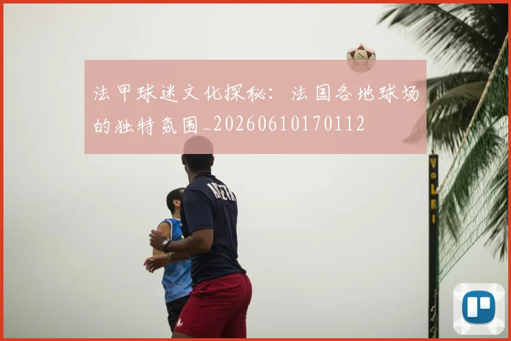 法甲球迷文化探秘:法国各地球场的独特氛围_20260610170112
