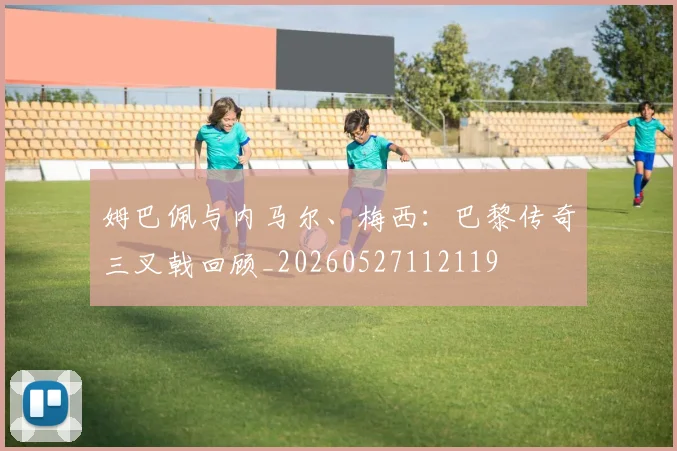 姆巴佩与内马尔、梅西:巴黎传奇三叉戟回顾_20260527112119