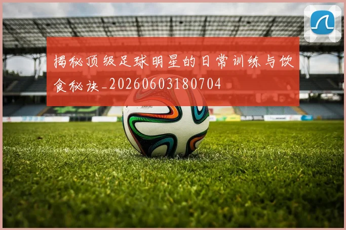 揭秘顶级足球明星的日常训练与饮食秘诀_20260603180704