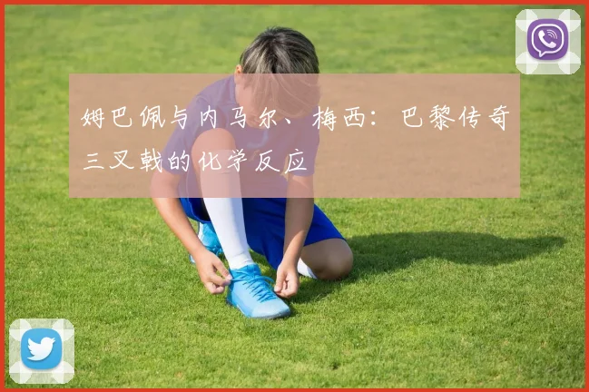 姆巴佩与内马尔、梅西:巴黎传奇三叉戟的化学反应