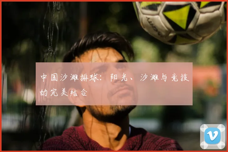 中国沙滩排球：阳光、沙滩与竞技的完美结合