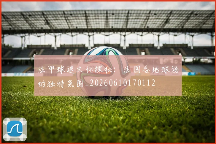 法甲球迷文化探秘:法国各地球场的独特氛围_20260610170112