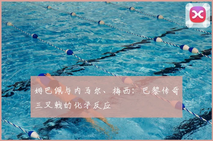 姆巴佩与内马尔、梅西：巴黎传奇三叉戟的化学反应