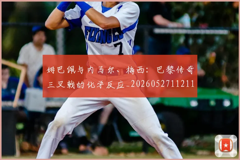 姆巴佩与内马尔、梅西：巴黎传奇三叉戟的化学反应_20260527112119