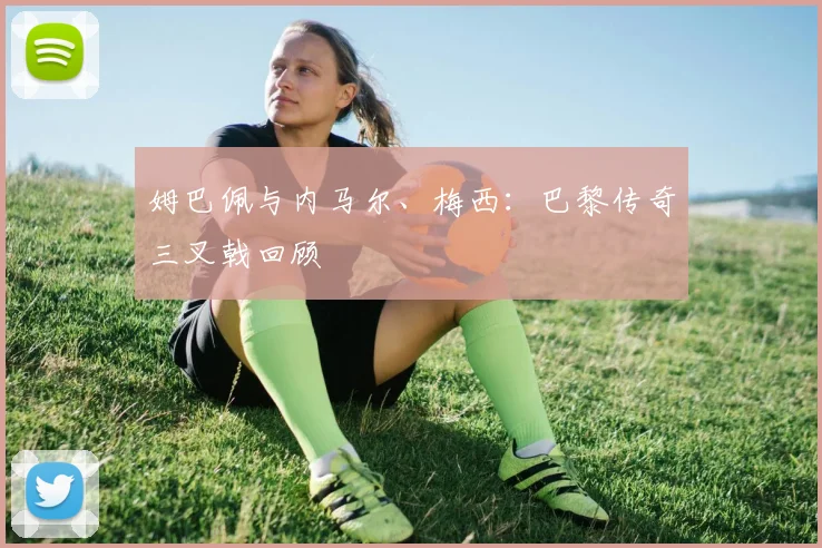 姆巴佩与内马尔、梅西:巴黎传奇三叉戟回顾