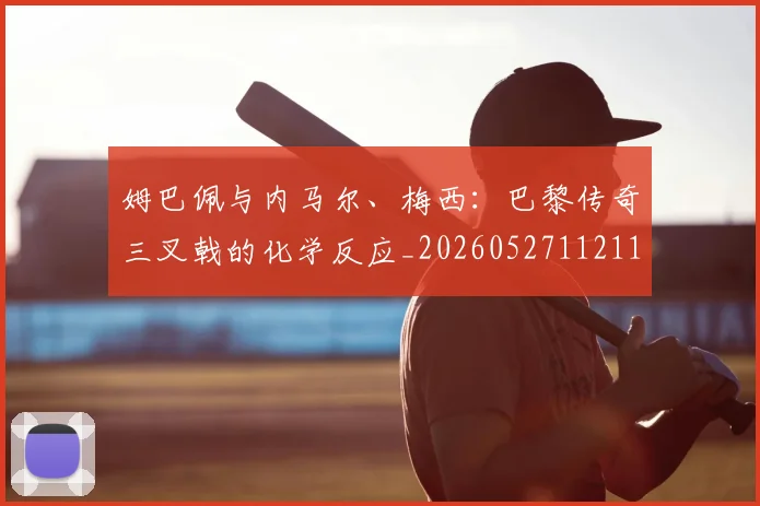 姆巴佩与内马尔、梅西:巴黎传奇三叉戟的化学反应_20260527112119