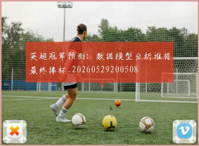 英超冠军预测：数据模型分析谁将最终捧杯_20260529200508